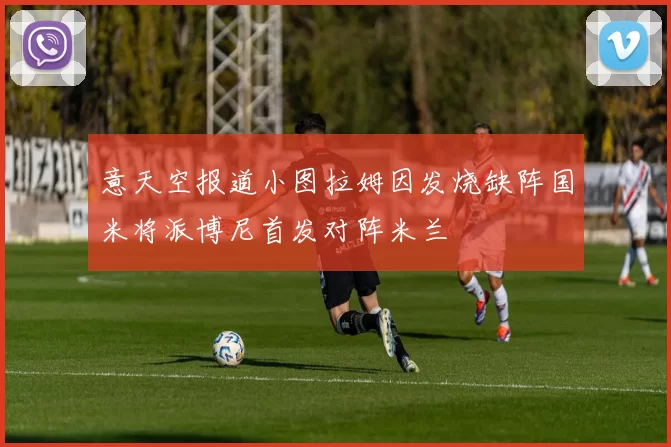 意天空报道小图拉姆因发烧缺阵国米将派博尼首发对阵米兰