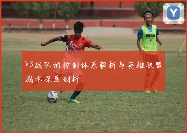 V5战队的控制体系解析与英雄联盟战术深度剖析