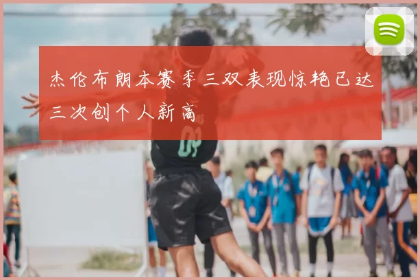 杰伦布朗本赛季三双表现惊艳已达三次创个人新高