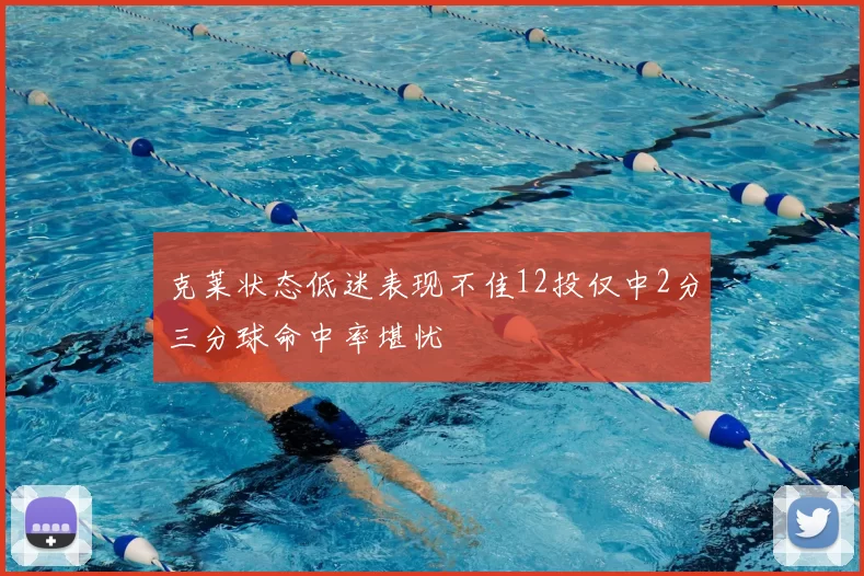 克莱状态低迷表现不佳12投仅中2分三分球命中率堪忧