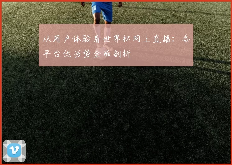 从用户体验看世界杯网上直播：各平台优劣势全面剖析