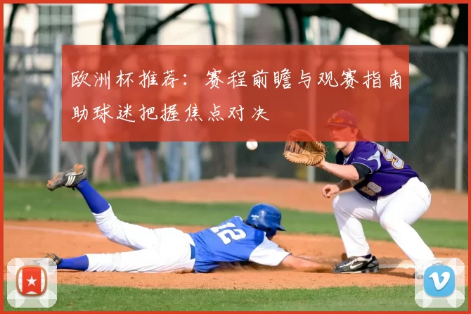 欧洲杯推荐:赛程前瞻与观赛指南助球迷把握焦点对决