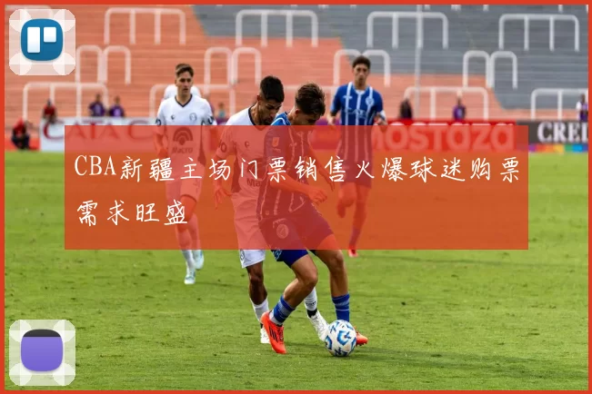 CBA新疆主场门票销售火爆球迷购票需求旺盛
