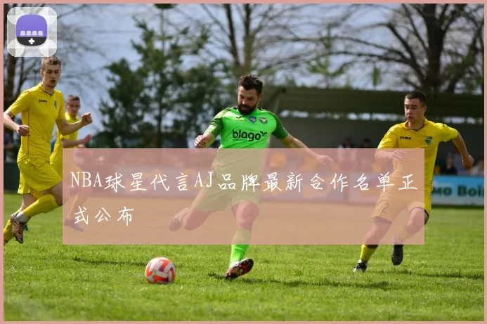 NBA球星代言AJ品牌最新合作名单正式公布