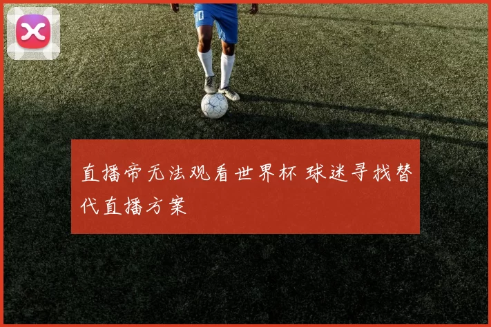 直播帝无法观看世界杯 球迷寻找替代直播方案
