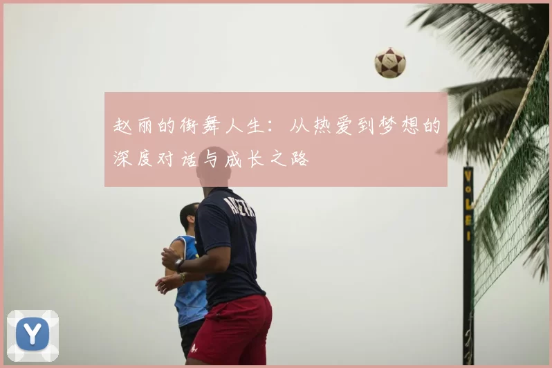 赵丽的街舞人生：从热爱到梦想的深度对话与成长之路