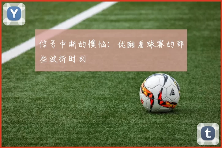 信号中断的懊恼:优酷看球赛的那些波折时刻