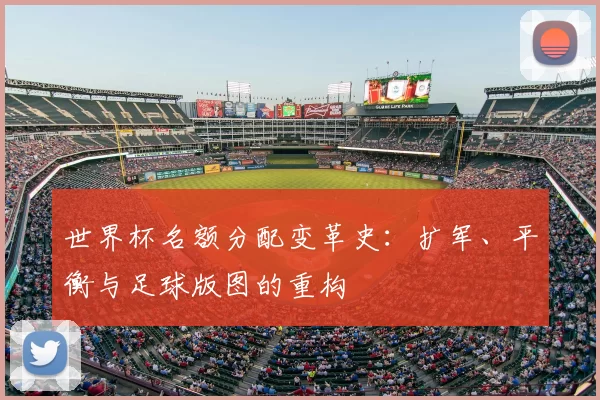 世界杯名额分配变革史:扩军、平衡与足球版图的重构