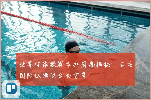 世界杯体操赛举办周期揭秘：专访国际体操联合会官员