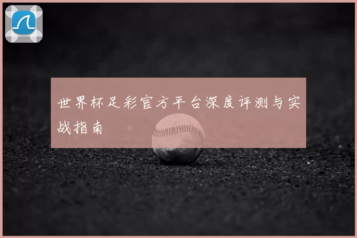 世界杯足彩官方平台深度评测与实战指南