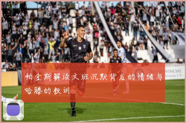 帕金斯解读文班沉默背后的情绪与哈滕的教训