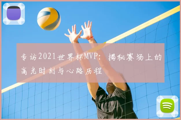 专访2021世界杯MVP:揭秘赛场上的高光时刻与心路历程