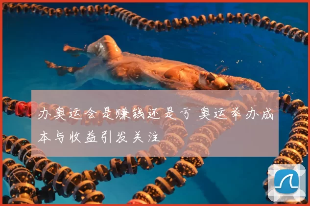 办奥运会是赚钱还是亏 奥运举办成本与收益引发关注