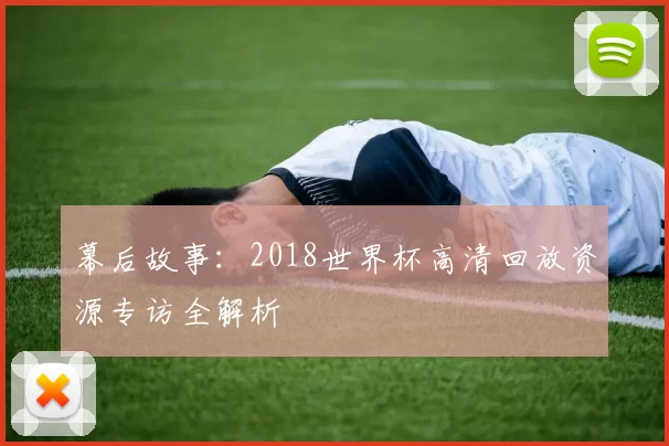 幕后故事:2018世界杯高清回放资源专访全解析