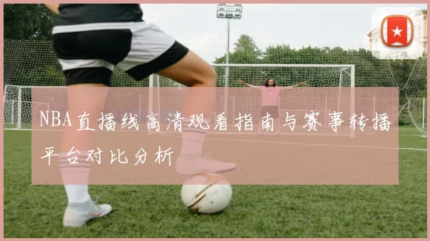 NBA直播线高清观看指南与赛事转播平台对比分析