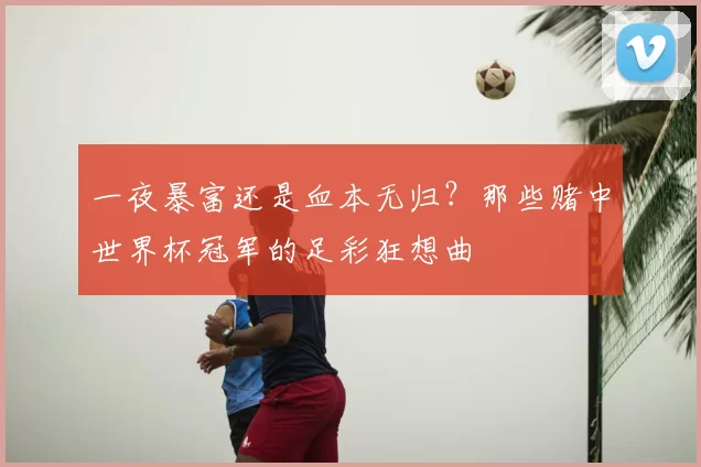 一夜暴富还是血本无归？那些赌中世界杯冠军的足彩狂想曲