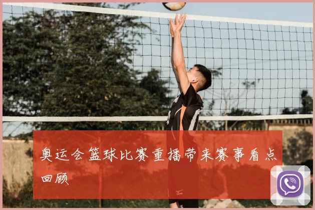 奥运会篮球比赛重播带来赛事看点回顾