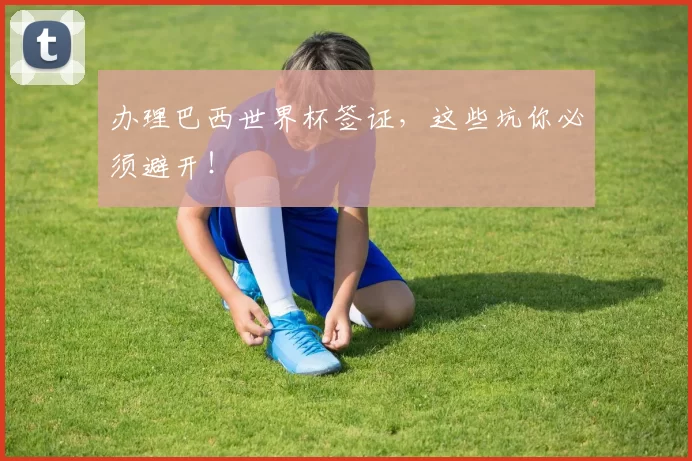 办理巴西世界杯签证,这些坑你必须避开!