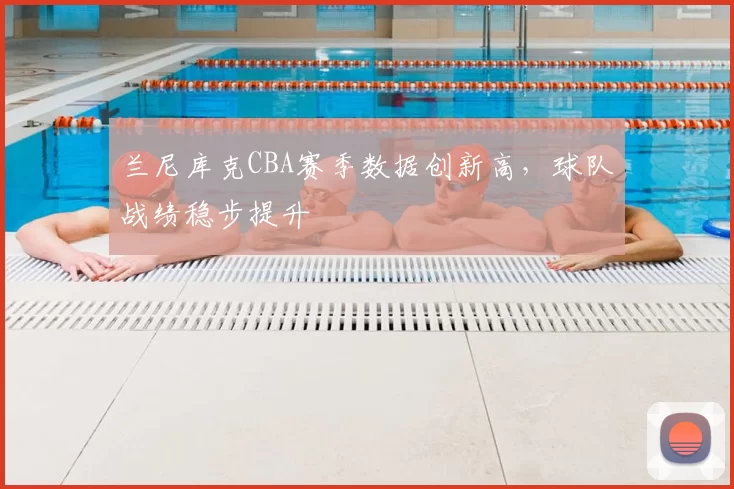兰尼库克CBA赛季数据创新高,球队战绩稳步提升