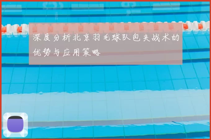 深度分析北京羽毛球队包夹战术的优势与应用策略
