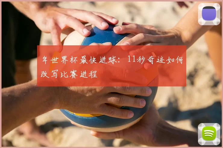 年世界杯最快进球：11秒奇迹如何改写比赛进程