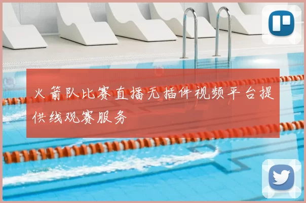 火箭队比赛直播无插件视频平台提供线观赛服务