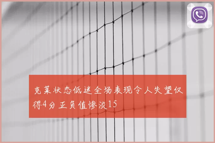 克莱状态低迷全场表现令人失望仅得4分正负值惨淡15