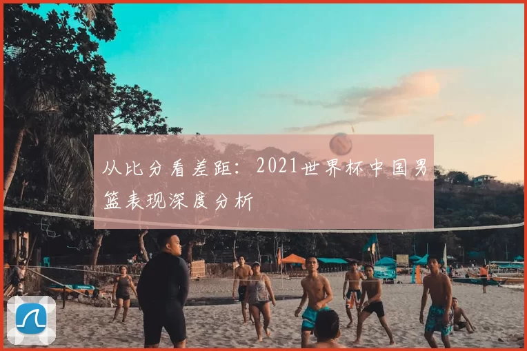 从比分看差距:2021世界杯中国男篮表现深度分析