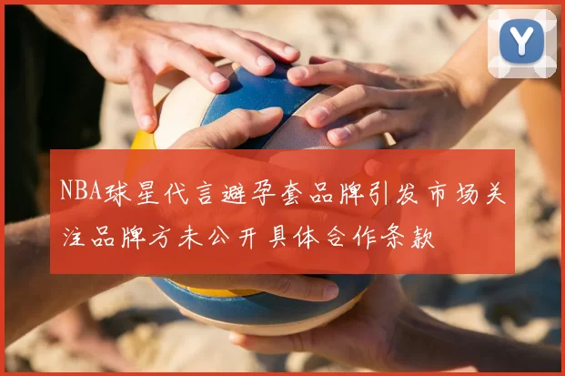 NBA球星代言避孕套品牌引发市场关注品牌方未公开具体合作条款
