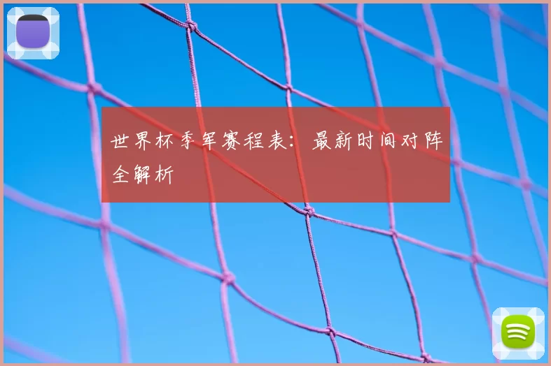 世界杯季军赛程表:最新时间对阵全解析