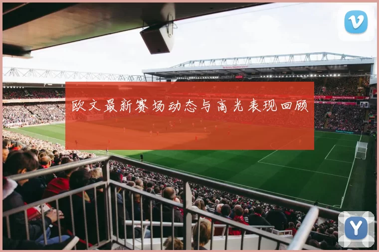 欧文最新赛场动态与高光表现回顾