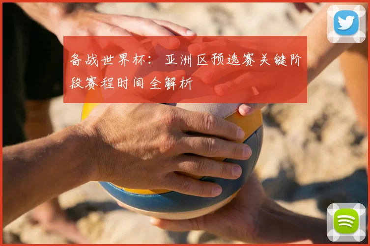 备战世界杯:亚洲区预选赛关键阶段赛程时间全解析