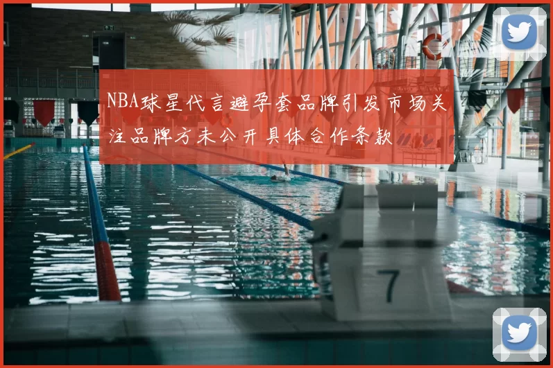 NBA球星代言避孕套品牌引发市场关注品牌方未公开具体合作条款