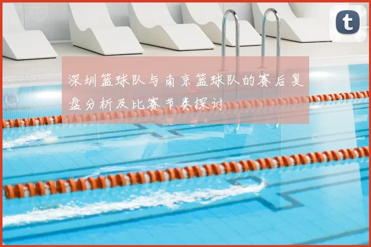 深圳篮球队与南京篮球队的赛后复盘分析及比赛节奏探讨