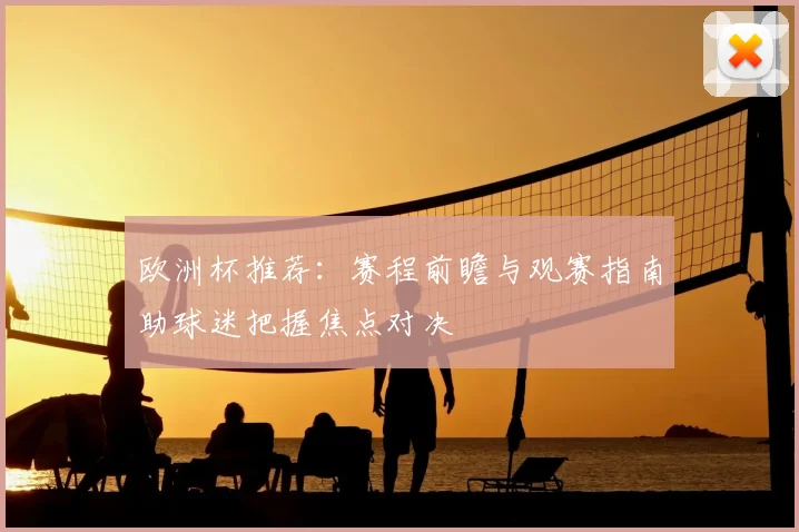欧洲杯推荐:赛程前瞻与观赛指南助球迷把握焦点对决