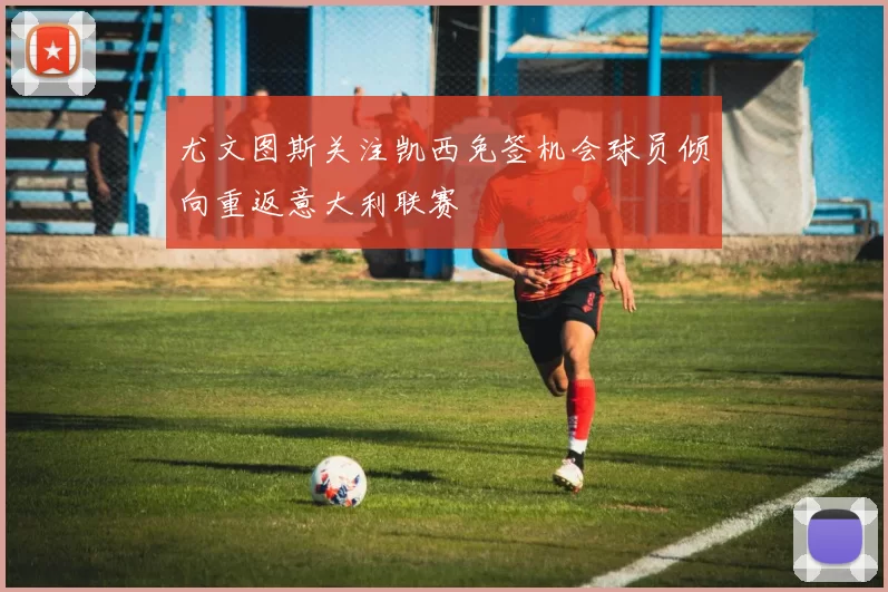 尤文图斯关注凯西免签机会球员倾向重返意大利联赛