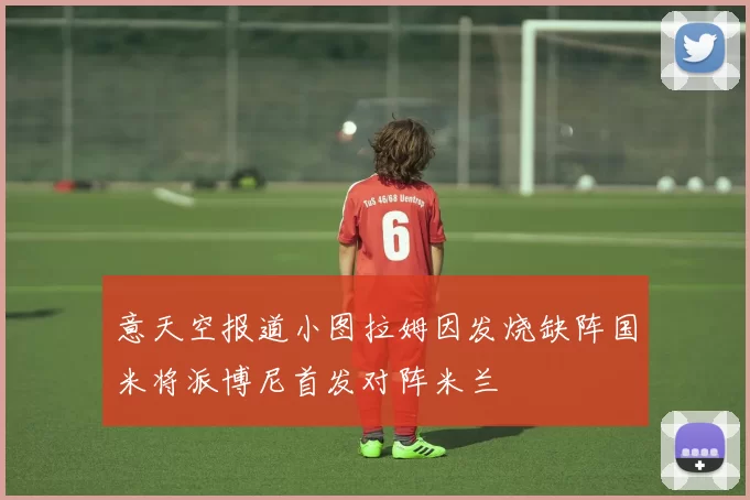 意天空报道小图拉姆因发烧缺阵国米将派博尼首发对阵米兰