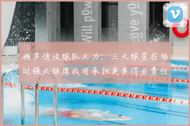 施罗德谈球队火力：三大球星在场时强大缺席我将承担更多得分责任