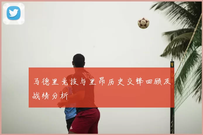 马德里竞技与里昂历史交锋回顾及战绩分析