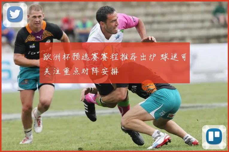 欧洲杯预选赛赛程推荐出炉 球迷可关注重点对阵安排