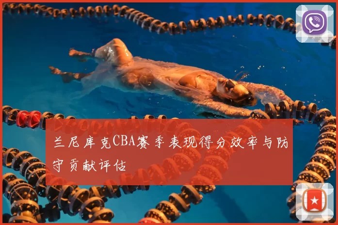 兰尼库克CBA赛季表现得分效率与防守贡献评估