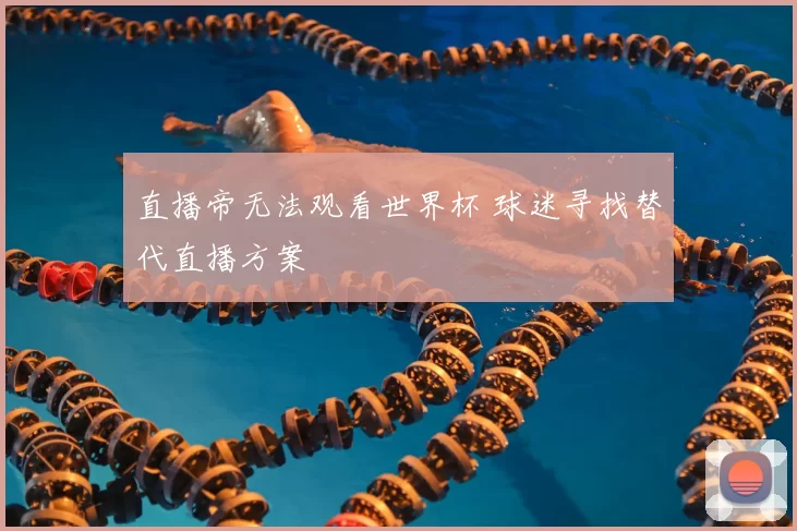 直播帝无法观看世界杯 球迷寻找替代直播方案