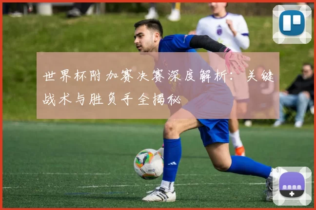 世界杯附加赛决赛深度解析：关键战术与胜负手全揭秘