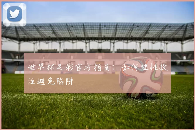 世界杯足彩官方指南:如何理性投注避免陷阱