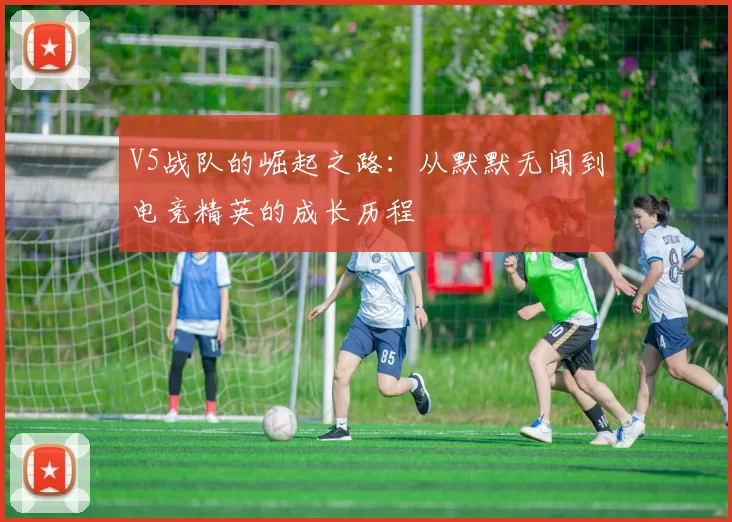 V5战队的崛起之路：从默默无闻到电竞精英的成长历程