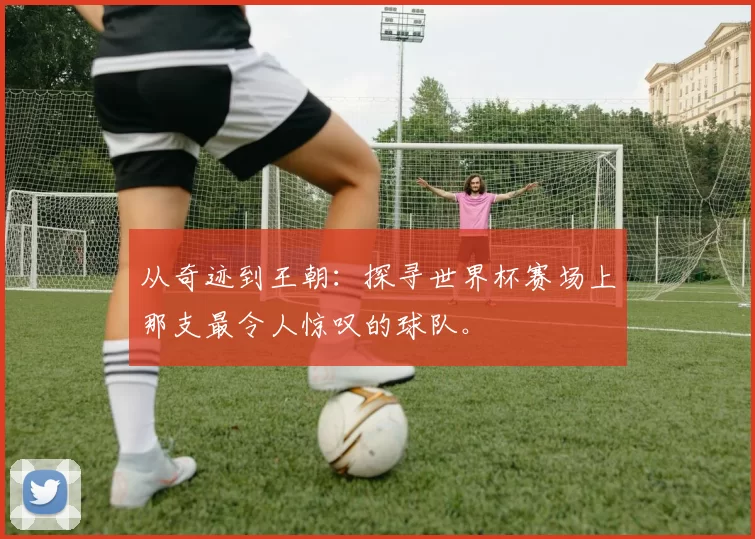 从奇迹到王朝：探寻世界杯赛场上那支最令人惊叹的球队。