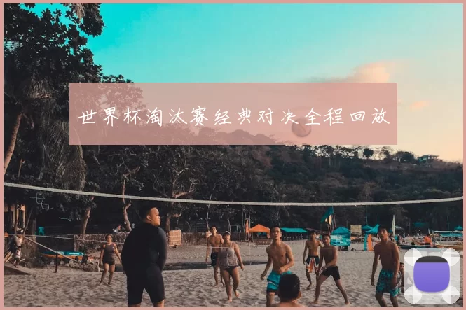 世界杯淘汰赛经典对决全程回放