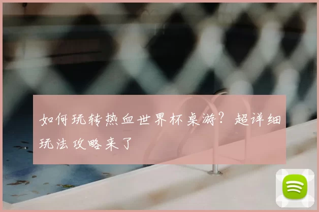 如何玩转热血世界杯桌游？超详细玩法攻略来了