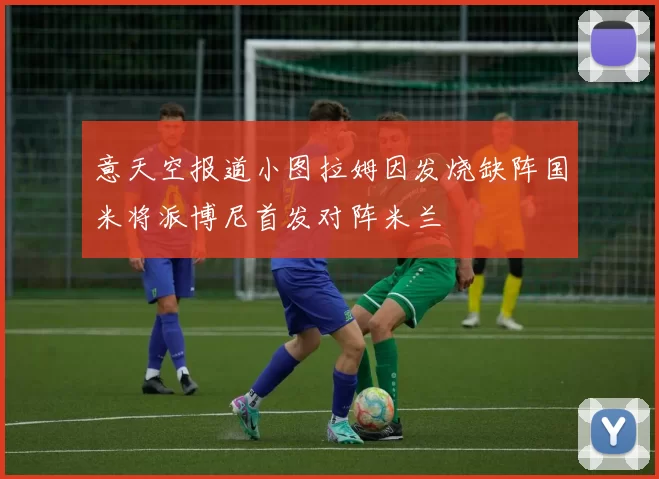 意天空报道小图拉姆因发烧缺阵国米将派博尼首发对阵米兰