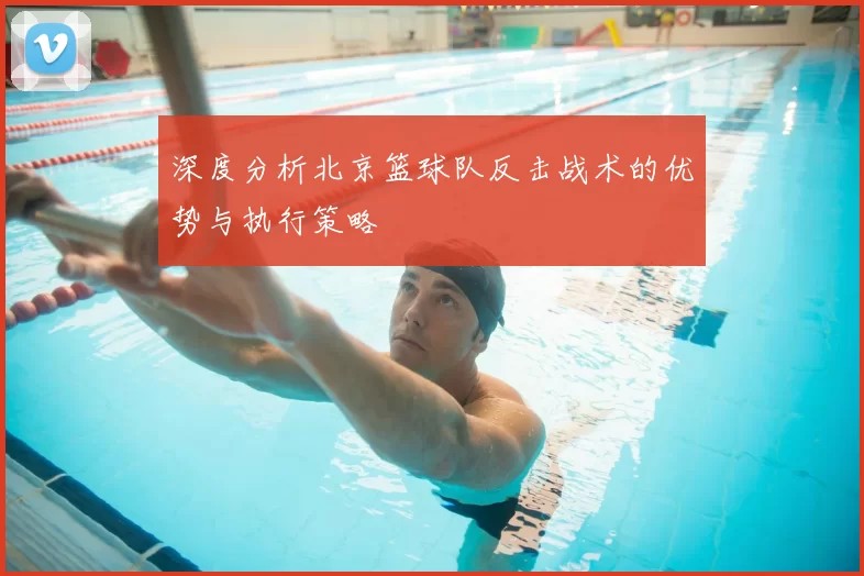 深度分析北京篮球队反击战术的优势与执行策略
